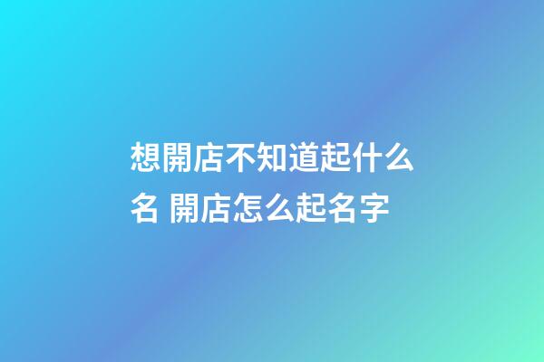 想開店不知道起什么名 開店怎么起名字-第1張-店鋪起名-玄機派